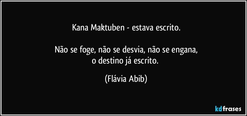 Kana Maktuben - estava escrito.

Não se foge, não se desvia, não se engana,
o destino já escrito. (Flávia Abib)