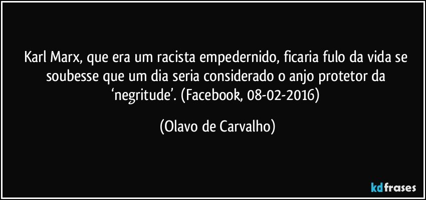 Karl Marx, que era um racista empedernido, ficaria fulo da vida se soubesse que um dia seria considerado o anjo protetor da ‘negritude’. (Facebook, 08-02-2016) (Olavo de Carvalho)