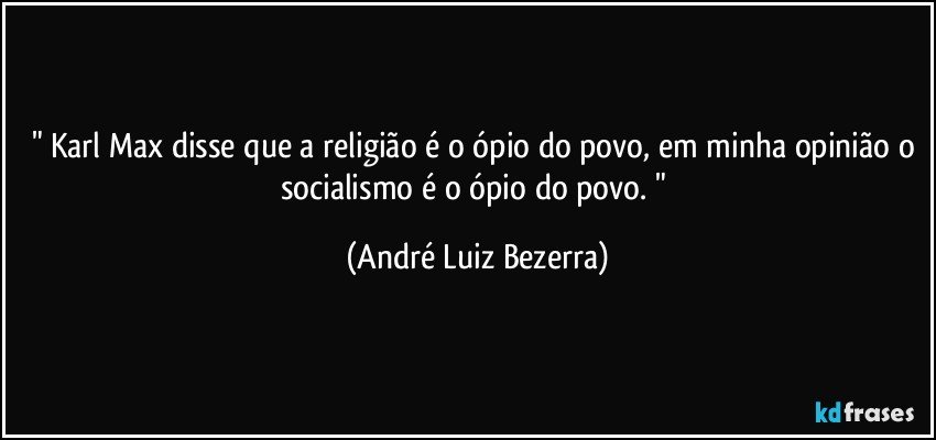 " Karl Max disse que a religião é o ópio do povo, em minha opinião o socialismo é o ópio do povo. " (André Luiz Bezerra)