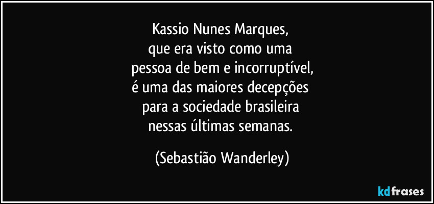Kassio Nunes Marques, 
que era visto como uma 
pessoa de bem e incorruptível,
é uma das maiores decepções 
para a sociedade brasileira 
nessas últimas semanas. (Sebastião Wanderley)