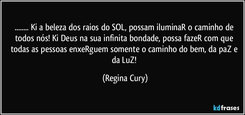 ... Ki a beleza dos raios do SOL, possam iluminaR o caminho de todos nós! Ki Deus na sua infinita bondade, possa fazeR com que  todas as pessoas enxeRguem somente o caminho do bem, da paZ e da LuZ! (Regina Cury)