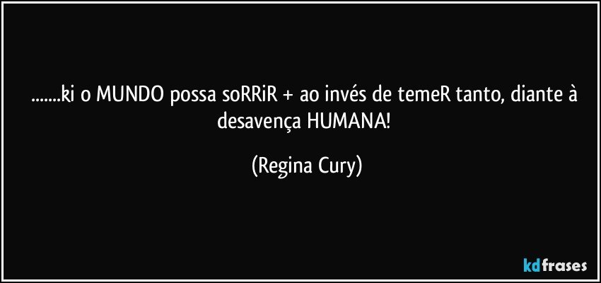 ...ki o MUNDO possa soRRiR  + ao invés de temeR tanto, diante à desavença HUMANA! (Regina Cury)