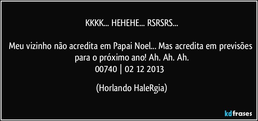 KKKK... HEHEHE... RSRSRS...

Meu vizinho não acredita em Papai Noel... Mas acredita em previsões para o próximo ano! Ah. Ah. Ah.
00740 | 02/12/2013  (Horlando HaleRgia)