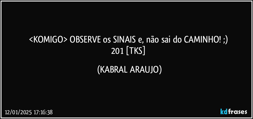 <KOMIGO> OBSERVE os SINAIS e, não sai do CAMINHO! ;) 
201 [TKS] (KABRAL ARAUJO)