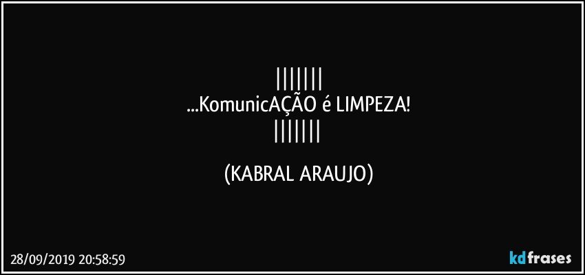 
...KomunicAÇÃO é LIMPEZA!
 (KABRAL ARAUJO)