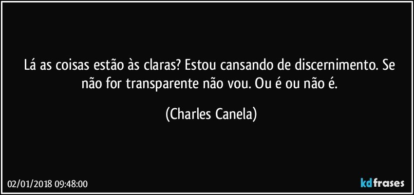 Lá as coisas estão às claras? Estou cansando de discernimento. Se não for transparente não vou. Ou é ou não é. (Charles Canela)