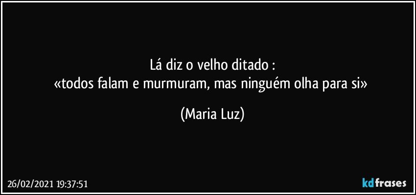 Lá diz o velho ditado :
«todos falam e murmuram, mas ninguém olha para si» (Maria Luz)