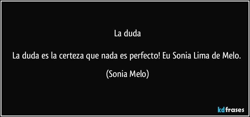 La duda

La duda es la certeza  que nada es perfecto!  Eu Sonia  Lima  de Melo. (Sonia Melo)