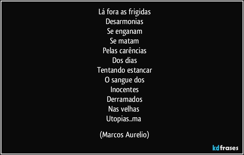 Lá fora as frigidas
Desarmonias
Se enganam
Se matam
Pelas carências
Dos dias
Tentando estancar
O sangue dos
Inocentes
Derramados
Nas velhas 
Utopias..ma (Marcos Aurelio)