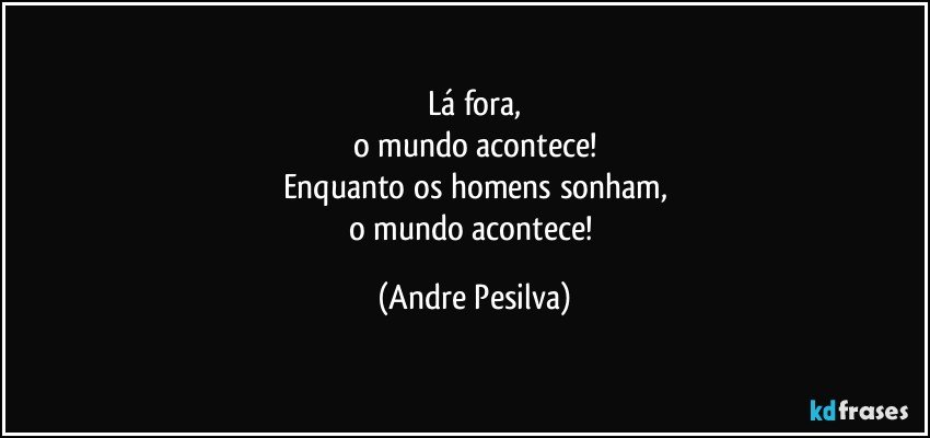 Lá fora,
o mundo acontece!
Enquanto os homens sonham,
o mundo acontece! (Andre Pesilva)