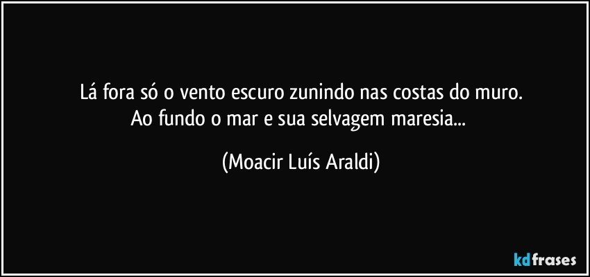 Lá fora só o vento escuro zunindo nas costas do muro.
Ao fundo o mar e sua selvagem maresia... (Moacir Luís Araldi)