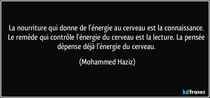 La nourriture qui donne de l'énergie au cerveau est la connaissance. Le remède qui contrôle l'énergie du cerveau est la lecture. La pensée dépense déjà l'énergie du cerveau. (Mohammed Haziz)