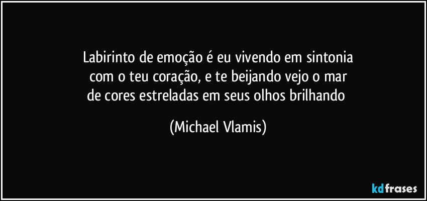 Labirinto de emoção é eu vivendo em sintonia
com o teu coração, e te beijando vejo o mar
de cores estreladas em seus olhos brilhando (Michael Vlamis)