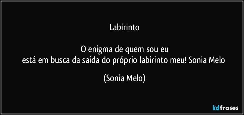 Labirinto

O enigma de  quem sou eu
está em busca da saída do  próprio labirinto meu!  Sonia Melo (Sonia Melo)