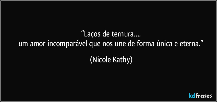 “Laços de ternura….
 um amor incomparável que nos une de forma única e eterna.” (Nicole Kathy)