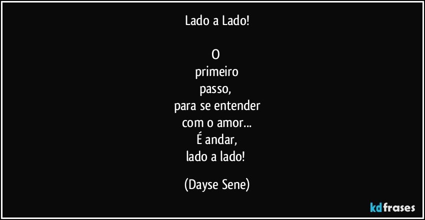 Lado a Lado!

O 
primeiro
passo, 
para se entender
com o amor...
É andar,
lado a lado! (Dayse Sene)