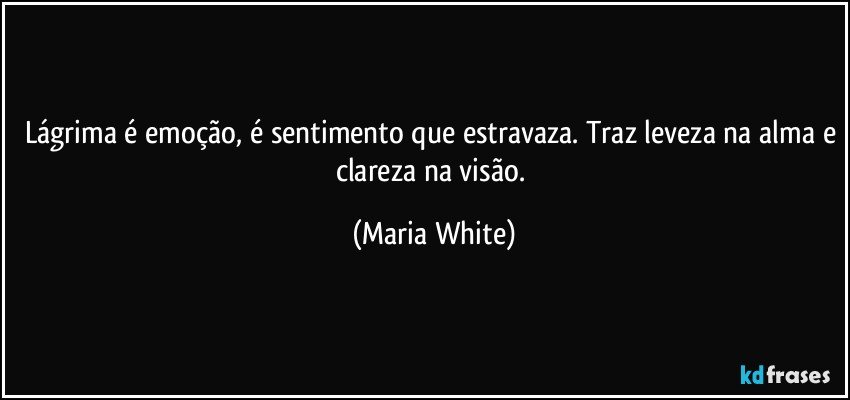 Lágrima é emoção, é sentimento que estravaza. Traz leveza na alma e clareza na visão. (Maria White)