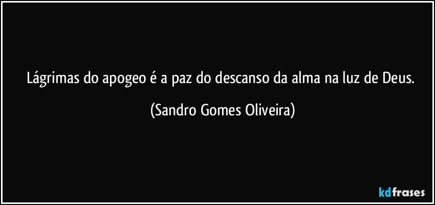 Lágrimas do apogeo é a paz do descanso da alma na luz de Deus. (Sandro Gomes Oliveira)