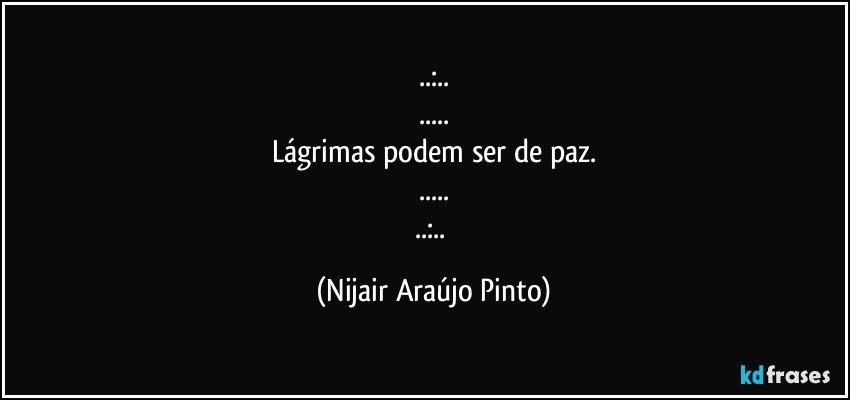 ..:..
...
Lágrimas podem ser de paz.
...
..:.. (Nijair Araújo Pinto)