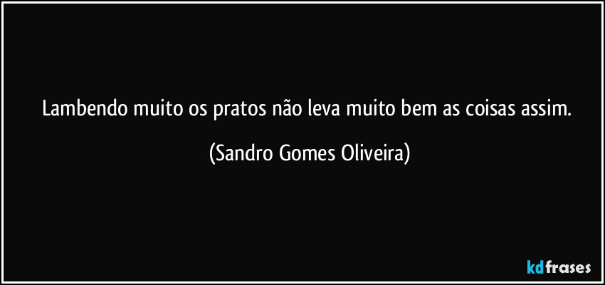 Lambendo muito os pratos não leva muito bem as coisas assim. (Sandro Gomes Oliveira)