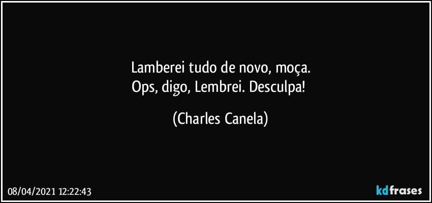 Lamberei tudo de novo, moça.
Ops, digo, Lembrei. Desculpa! (Charles Canela)