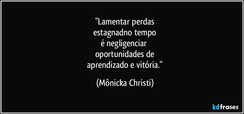 "Lamentar perdas
estagnadno tempo
é negligenciar 
oportunidades de
 aprendizado e vitória." (Mônicka Christi)