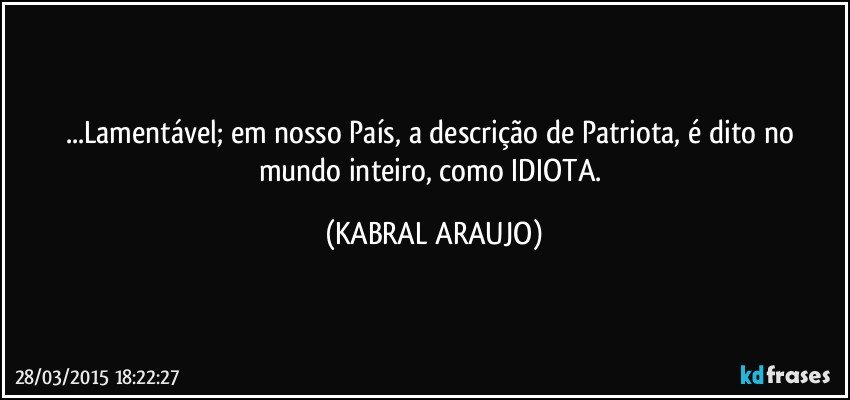 ...Lamentável; em nosso País, a descrição de Patriota, é dito no mundo inteiro, como IDIOTA. (KABRAL ARAUJO)