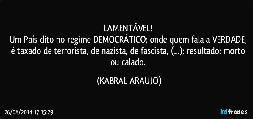 LAMENTÁVEL! 
Um País dito no regime DEMOCRÁTICO; onde quem fala a VERDADE, é taxado de terrorista, de nazista, de fascista, (...); resultado: morto ou calado. (KABRAL ARAUJO)