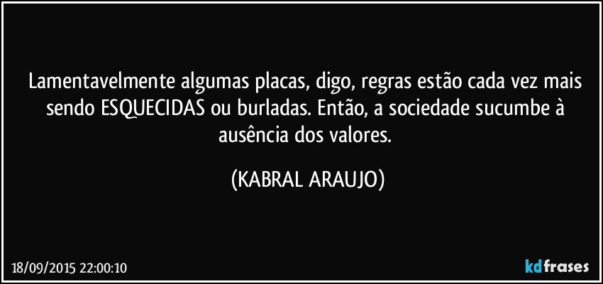 Lamentavelmente algumas placas, digo, regras estão cada vez mais sendo ESQUECIDAS ou burladas. Então, a sociedade sucumbe à ausência dos valores. (KABRAL ARAUJO)