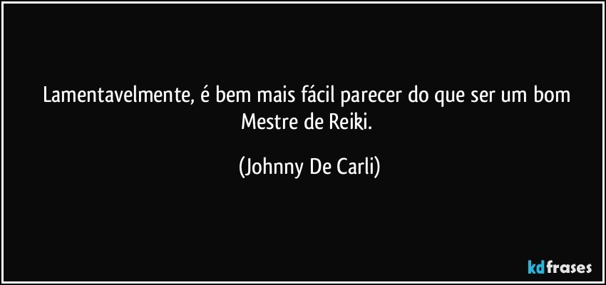 Lamentavelmente, é bem mais fácil parecer do que ser um bom Mestre de Reiki. (Johnny De Carli)