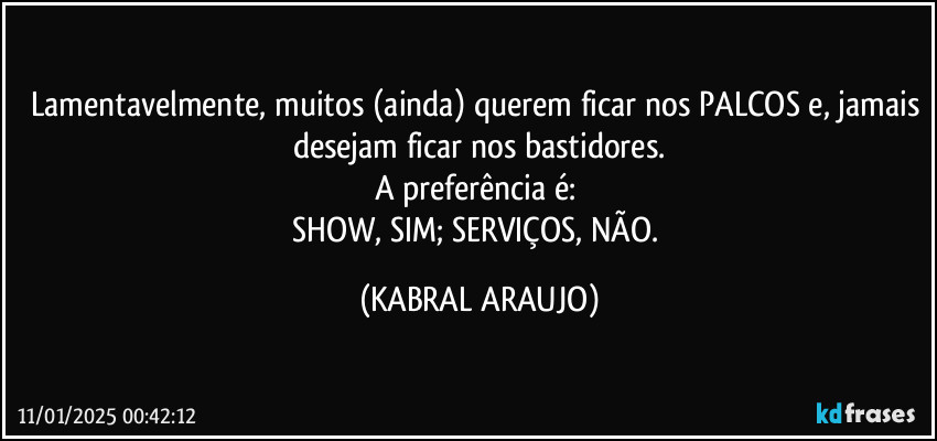 Lamentavelmente, muitos (ainda) querem ficar nos PALCOS e, jamais desejam ficar nos bastidores.
A preferência é: 
SHOW, SIM; SERVIÇOS, NÃO. (KABRAL ARAUJO)