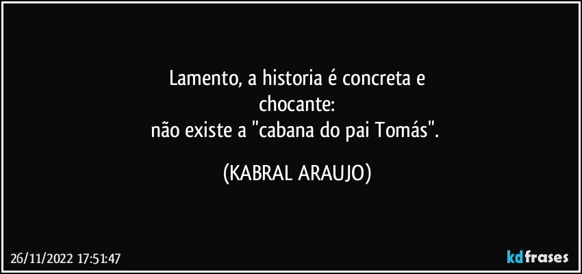 Lamento, a historia é concreta e
chocante:
não existe a "cabana do pai Tomás". (KABRAL ARAUJO)