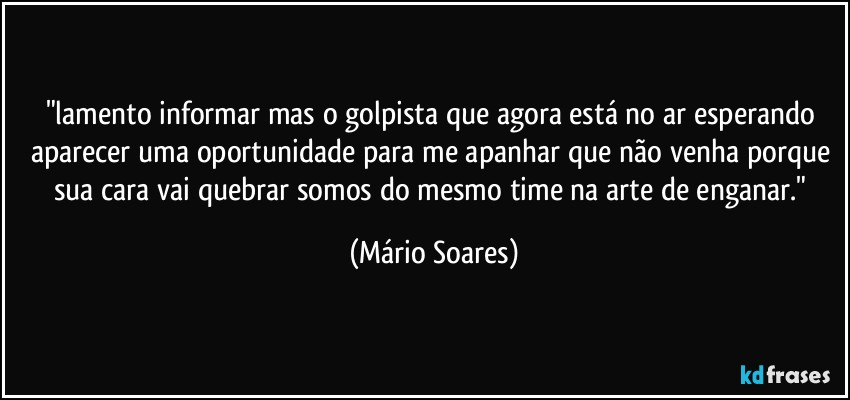 "lamento informar mas o golpista que agora está no ar esperando aparecer uma oportunidade para me apanhar que não venha porque sua cara vai quebrar somos do mesmo time na arte de enganar." (Mário Soares)