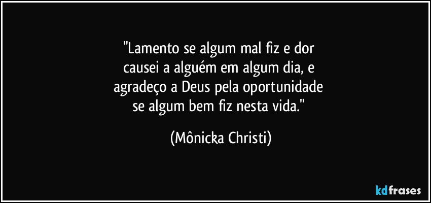 "Lamento se algum mal fiz e dor 
causei a alguém em algum dia, e 
agradeço a Deus pela oportunidade 
se algum bem fiz nesta vida." (Mônicka Christi)