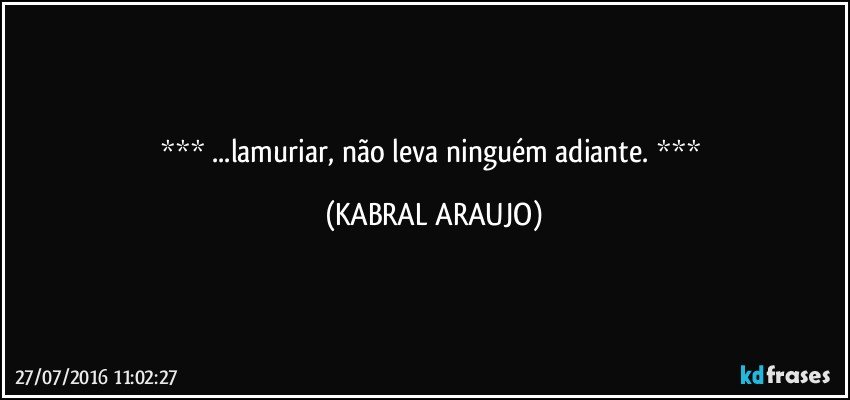   ...lamuriar, não leva ninguém adiante.   (KABRAL ARAUJO)