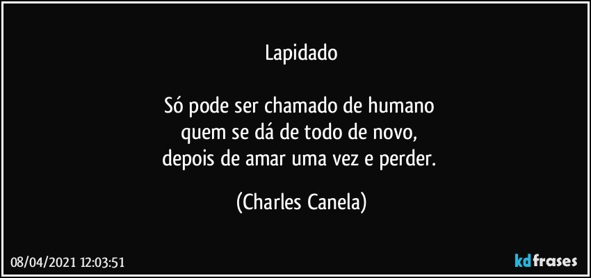 Lapidado

Só pode ser chamado de humano 
quem se dá de todo de novo, 
depois de amar uma vez e perder. (Charles Canela)