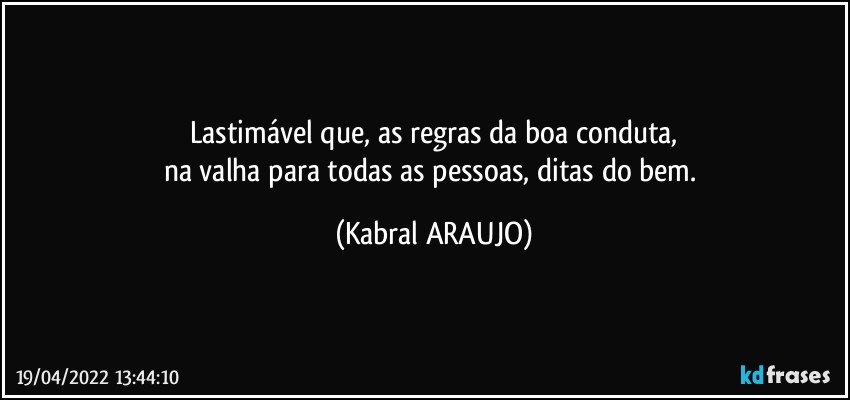 Lastimável que, as regras da boa conduta,
na valha para todas as pessoas, ditas do bem. (KABRAL ARAUJO)