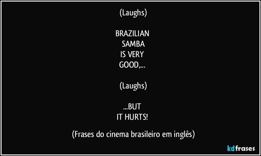 (Laughs)

BRAZILIAN 
SAMBA
IS VERY 
GOOD,... 

(Laughs)

...BUT 
IT HURTS! (Frases do cinema brasileiro em inglês)