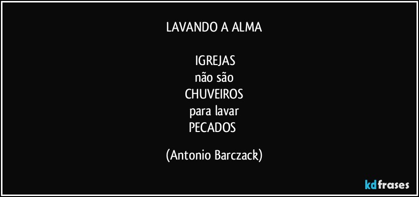 LAVANDO A ALMA

⁠IGREJAS
não são
CHUVEIROS
para lavar
PECADOS (Antonio Barczack)