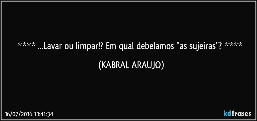  ...Lavar ou limpar!? Em qual debelamos "as sujeiras"?  (KABRAL ARAUJO)
