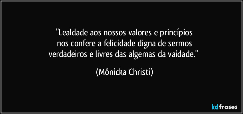 "Lealdade aos nossos valores e princípios
nos confere a felicidade digna de sermos
verdadeiros e livres das algemas da vaidade." (Mônicka Christi)