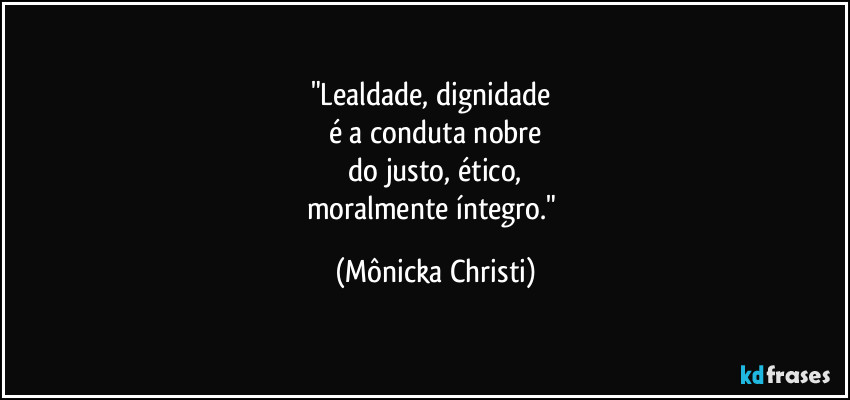 "Lealdade, dignidade
é a conduta nobre
do justo, ético,
moralmente íntegro." (Mônicka Christi)