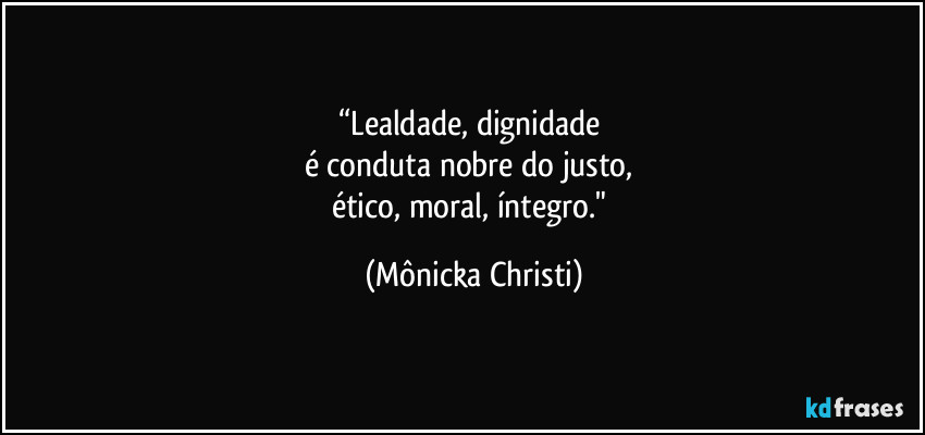 “Lealdade, dignidade 
é conduta nobre do justo, 
ético, moral, íntegro." (Mônicka Christi)