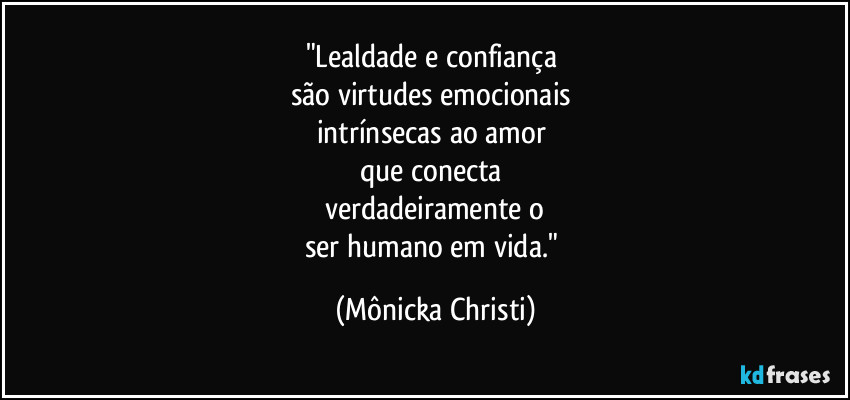 "Lealdade e confiança 
são virtudes emocionais 
intrínsecas ao amor 
que conecta 
verdadeiramente o
ser humano em vida." (Mônicka Christi)