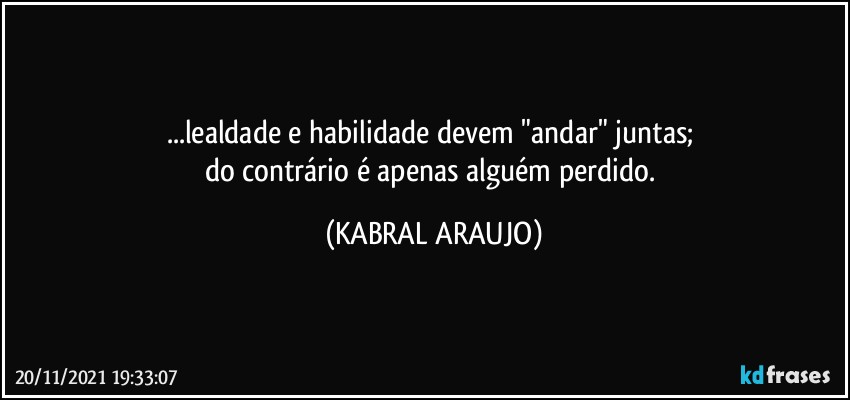 ...lealdade e habilidade devem "andar" juntas; 
do contrário é apenas alguém perdido. (KABRAL ARAUJO)