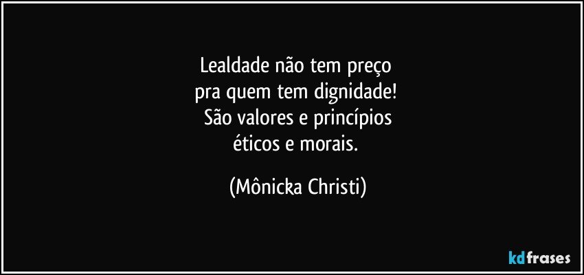 Lealdade não tem preço 
pra quem tem dignidade! 
São valores e princípios
éticos e morais. (Mônicka Christi)