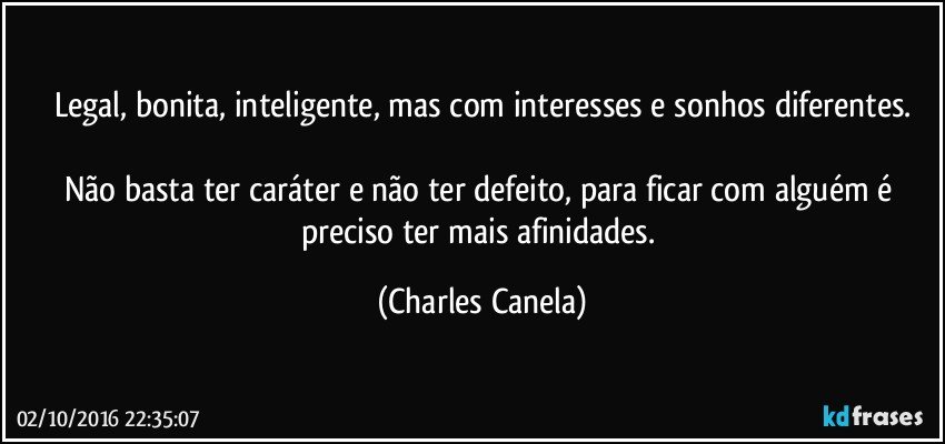 Legal, bonita, inteligente, mas com interesses e sonhos diferentes.

Não basta ter caráter e não ter defeito, para ficar com alguém é preciso ter mais afinidades. (Charles Canela)