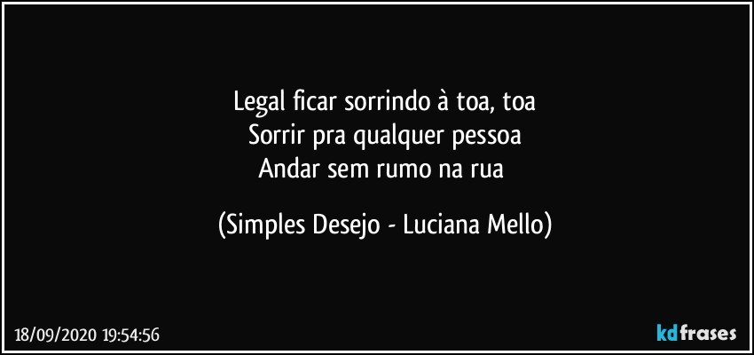 Legal ficar sorrindo à toa, toa
Sorrir pra qualquer pessoa
Andar sem rumo na rua (Simples Desejo - Luciana Mello)