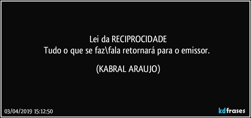 Lei da RECIPROCIDADE
Tudo o que se faz\fala retornará para o emissor. (KABRAL ARAUJO)