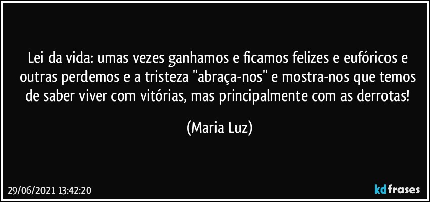 Lei da vida: umas vezes ganhamos e ficamos felizes e eufóricos e outras perdemos e a tristeza "abraça-nos" e mostra-nos que temos de saber viver com vitórias, mas principalmente com as derrotas! (Maria Luz)